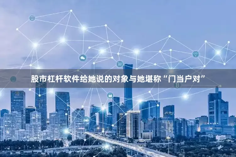 股市杠杆软件给她说的对象与她堪称“门当户对”