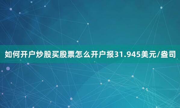 如何开户炒股买股票怎么开户报31.945美元/盎司