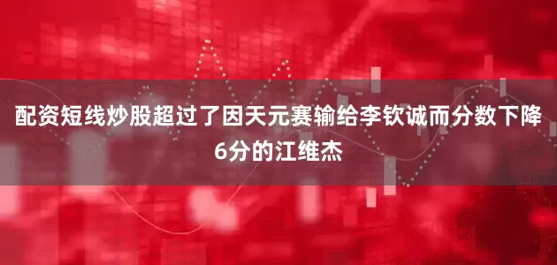 配资短线炒股超过了因天元赛输给李钦诚而分数下降6分的江维杰