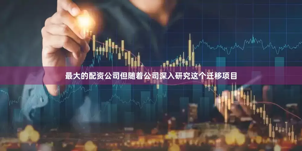 最大的配资公司但随着公司深入研究这个迁移项目