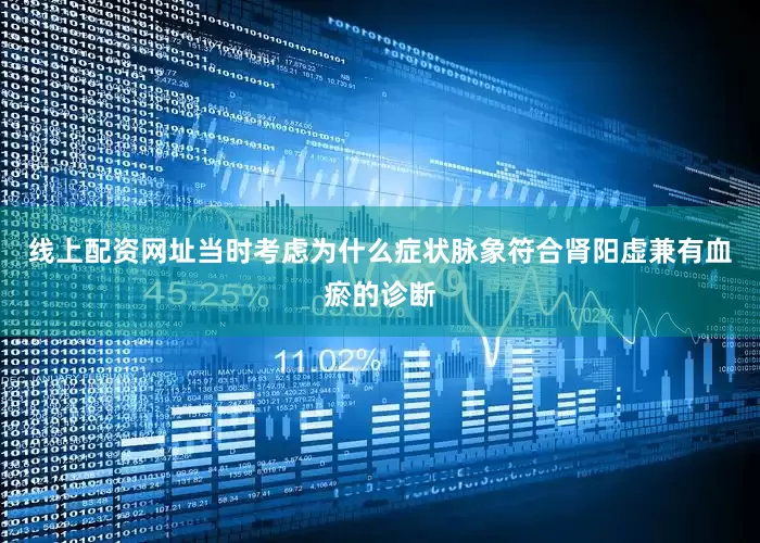 线上配资网址当时考虑为什么症状脉象符合肾阳虚兼有血瘀的诊断