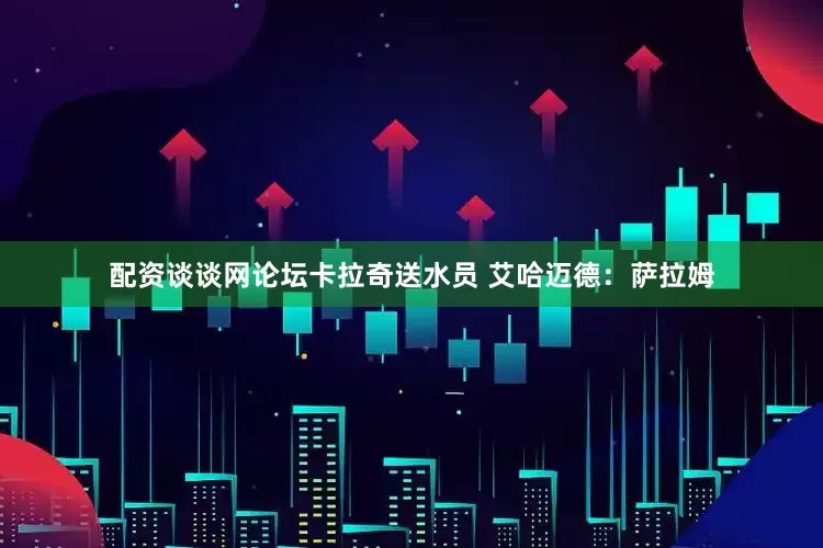 配资谈谈网论坛卡拉奇送水员 艾哈迈德：萨拉姆
