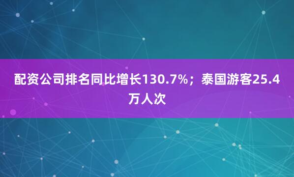 配资公司排名同比增长130.7%；泰国游客25.4万人次