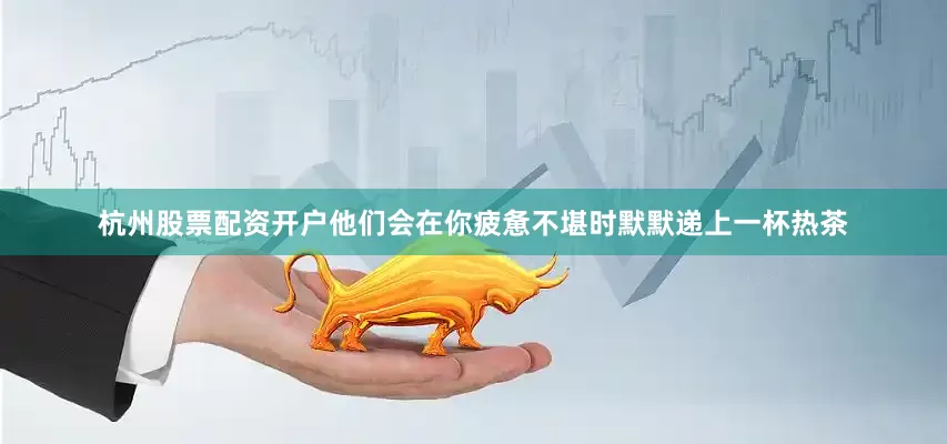 杭州股票配资开户他们会在你疲惫不堪时默默递上一杯热茶