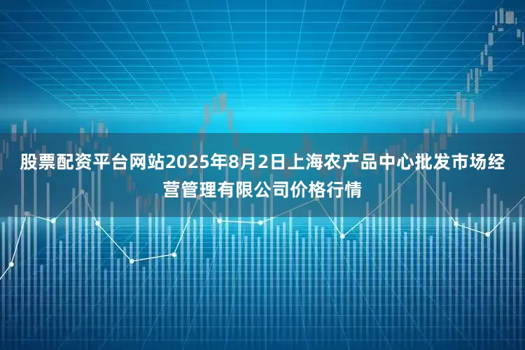 股票配资平台网站2025年8月2日上海农产品中心批发市场经营管理有限公司价格行情