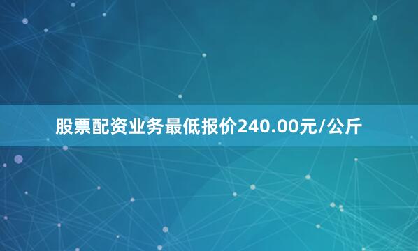 股票配资业务最低报价240.00元/公斤