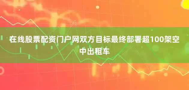 在线股票配资门户网　　双方目标最终部署超100架空中出租车