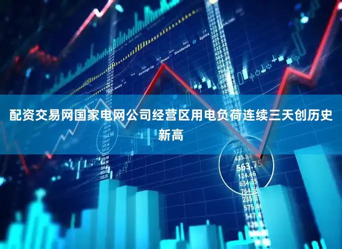配资交易网国家电网公司经营区用电负荷连续三天创历史新高
