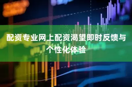 配资专业网上配资渴望即时反馈与个性化体验
