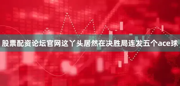 股票配资论坛官网这丫头居然在决胜局连发五个ace球