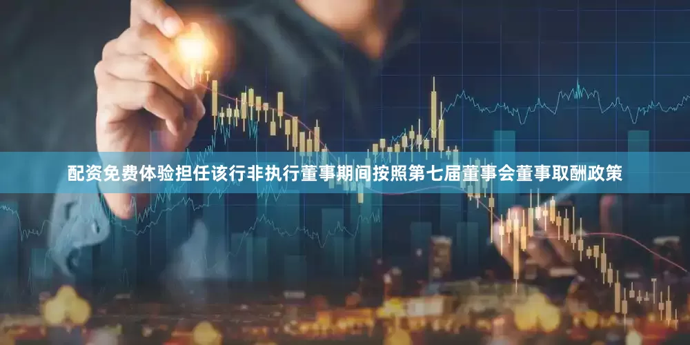 配资免费体验担任该行非执行董事期间按照第七届董事会董事取酬政策