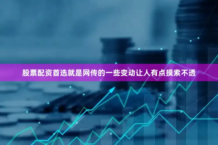 股票配资首选就是网传的一些变动让人有点摸索不透