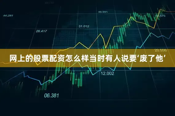 网上的股票配资怎么样当时有人说要‘废了他’