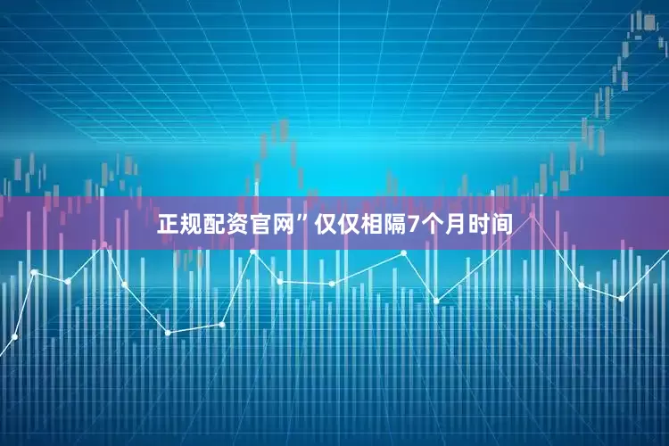 正规配资官网”仅仅相隔7个月时间