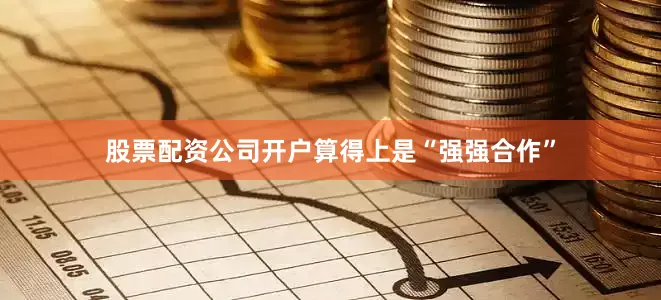 股票配资公司开户算得上是“强强合作”