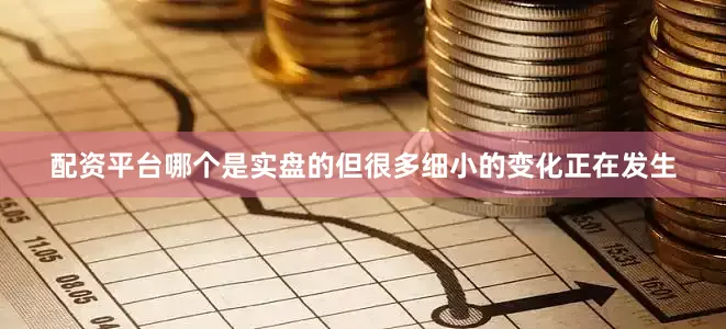 配资平台哪个是实盘的但很多细小的变化正在发生