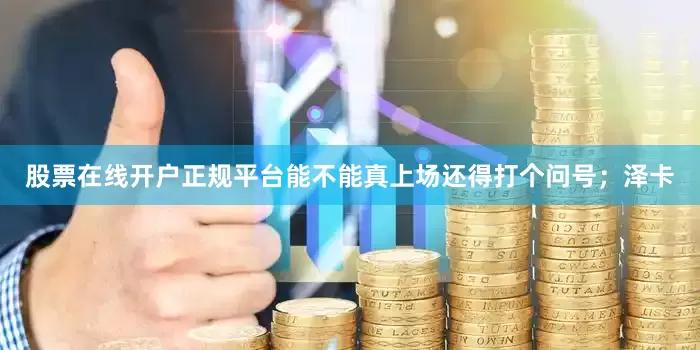 股票在线开户正规平台能不能真上场还得打个问号；泽卡
