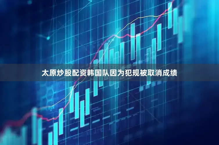 太原炒股配资韩国队因为犯规被取消成绩